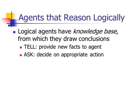 Agents that Reason Logically Logical agents have knowledge base, from which they draw conclusions TELL: provide new facts to agent ASK: decide on appropriate.