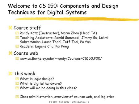 CS 150 - Fall 2000 - Introduction - 1 Welcome to CS 150: Components and Design Techniques for Digital Systems zCourse staff yRandy Katz (Instructor), Norm.