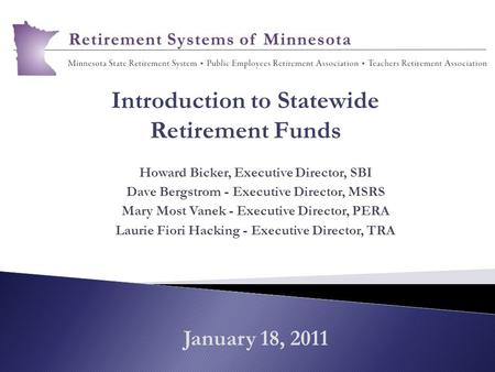 January 18, 2011 Howard Bicker, Executive Director, SBI Dave Bergstrom - Executive Director, MSRS Mary Most Vanek - Executive Director, PERA Laurie Fiori.