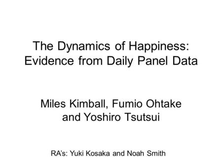 The Dynamics of Happiness: Evidence from Daily Panel Data Miles Kimball, Fumio Ohtake and Yoshiro Tsutsui RA’s: Yuki Kosaka and Noah Smith.