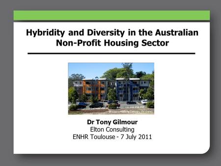 Hybridity and Diversity in the Australian Non-Profit Housing Sector Dr Tony Gilmour Elton Consulting ENHR Toulouse - 7 July 2011 Brisbane Housing Company.