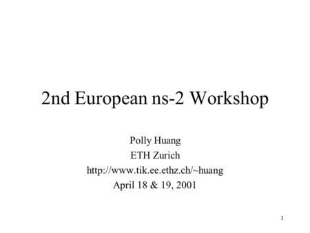 1 2nd European ns-2 Workshop Polly Huang ETH Zurich  April 18 & 19, 2001.