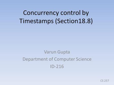 Concurrency control by Timestamps (Section18.8) Varun Gupta Department of Computer Science ID-216 CS 257.