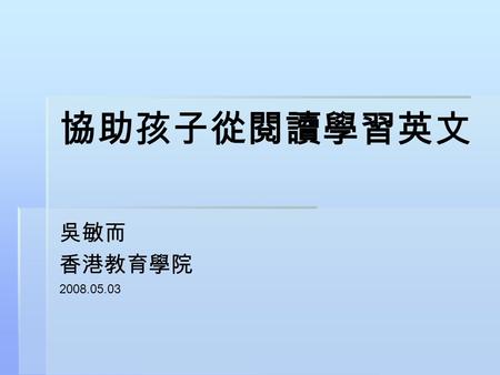 協助孩子從閱讀學習英文 吳敏而 香港教育學院 2008.05.03. 家長的責任   安排學習空間   安排學習材料   安排學習時間   陪孩子   關懷孩子   鼓勵孩子.