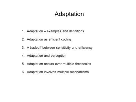 Adaptation 1.Adaptation – examples and definitions 2.Adaptation as efficient coding 3.A tradeoff between sensitivity and efficiency 4.Adaptation and perception.