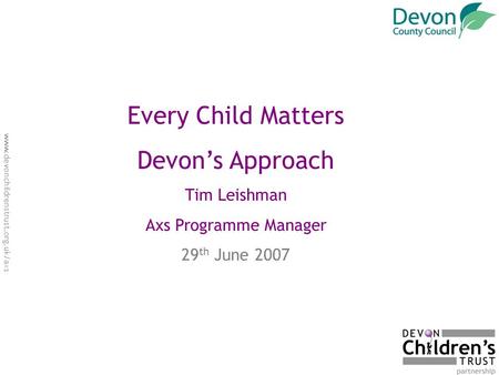 Www.devonchildrenstrust.org.uk/axs Every Child Matters Devon’s Approach Tim Leishman Axs Programme Manager 29 th June 2007.