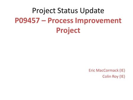 Project Status Update P09457 – Process Improvement Project Eric MacCormack (IE) Colin Roy (IE)