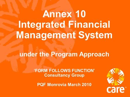 Annex 10 Integrated Financial Management System under the Program Approach ‘FORM FOLLOWS FUNCTION’ Consultancy Group PQF Monrovia March 2010.