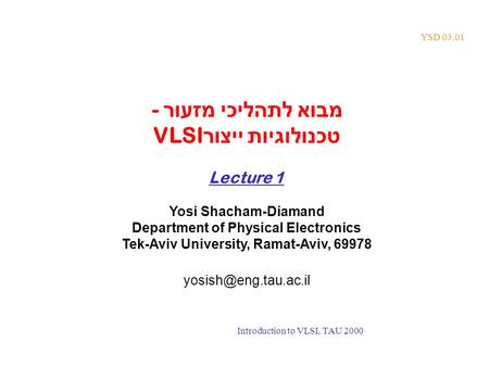 YSD 03.01 מבוא לתהליכי מזעור - טכנולוגיות ייצור VLSI Lecture 1 Yosi Shacham-Diamand Department of Physical Electronics Tek-Aviv University, Ramat-Aviv,