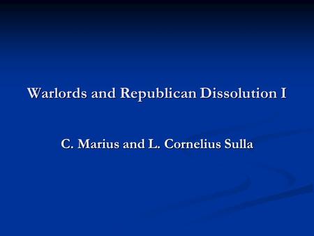 Warlords and Republican Dissolution I C. Marius and L. Cornelius Sulla.