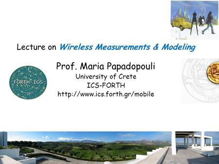 1 Lecture on Wireless Measurements & Modeling Prof. Maria Papadopouli University of Crete ICS-FORTH