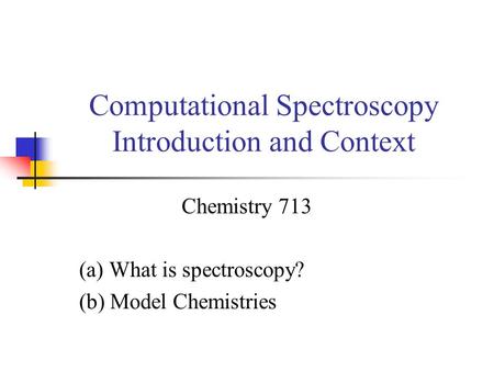 Computational Spectroscopy Introduction and Context Chemistry 713 (a) What is spectroscopy? (b) Model Chemistries.