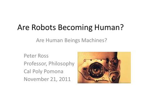 Are Robots Becoming Human? Are Human Beings Machines? Peter Ross Professor, Philosophy Cal Poly Pomona November 21, 2011.