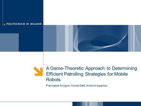 A Game-Theoretic Approach to Determining Efficient Patrolling Strategies for Mobile Robots Francesco Amigoni, Nicola Gatti, Antonio Ippedico.