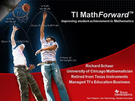 Richard Schaar University of Chicago Mathematician Retired from Texas Instruments Managed TI’s Education Business TI MathForward ™ improving student achievement.