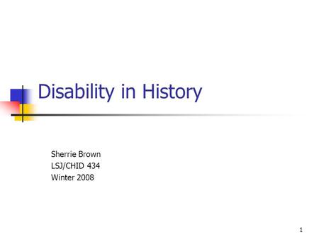 1 Disability in History Sherrie Brown LSJ/CHID 434 Winter 2008.