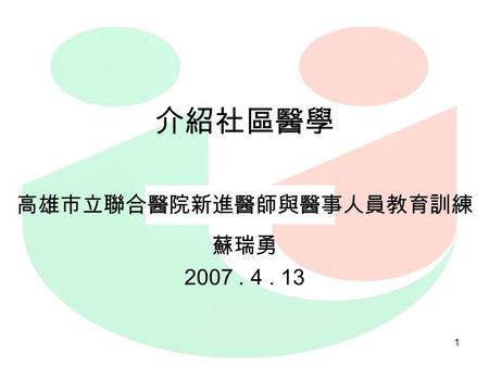 1 介紹社區醫學 高雄市立聯合醫院新進醫師與醫事人員教育訓練 蘇瑞勇 2007. 4. 13. 2 大綱 前言 台灣社區醫療之發展 社區醫療模式 社區民眾的醫療保健需求 醫院如何社區化 結論.