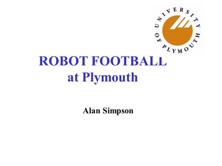 ROBOT FOOTBALL at Plymouth Alan Simpson Aims 1.To enthuse students 2.To provide a focus for robotics undergraduate project work 3.To encourage cross.