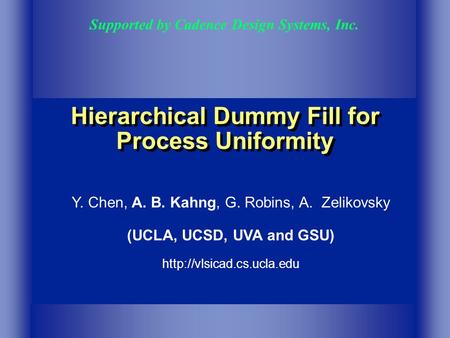 Hierarchical Dummy Fill for Process Uniformity Supported by Cadence Design Systems, Inc. Y. Chen, A. B. Kahng, G. Robins, A. Zelikovsky (UCLA, UCSD, UVA.