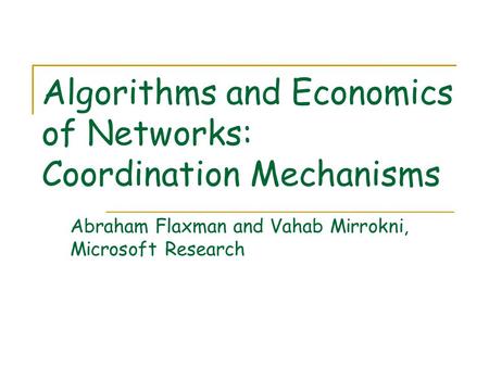 Algorithms and Economics of Networks: Coordination Mechanisms Abraham Flaxman and Vahab Mirrokni, Microsoft Research.