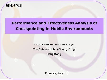 SRDS’03 Performance and Effectiveness Analysis of Checkpointing in Mobile Environments Xinyu Chen and Michael R. Lyu The Chinese Univ. of Hong Kong Hong.