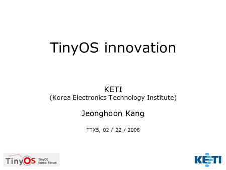 TinyOS innovation KETI (Korea Electronics Technology Institute) Jeonghoon Kang TTX5, 02 / 22 / 2008.