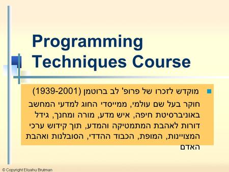 © Copyright Eliyahu Brutman Programming Techniques Course מוקדש לזכרו של פרופ' לב ברוטמן (1939-2001) חוקר בעל שם עולמי, ממייסדי החוג למדעי המחשב באוניברסיטת.