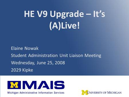 HE V9 Upgrade – It’s (A)Live! Elaine Nowak Student Administration Unit Liaison Meeting Wednesday, June 25, 2008 2029 Kipke.