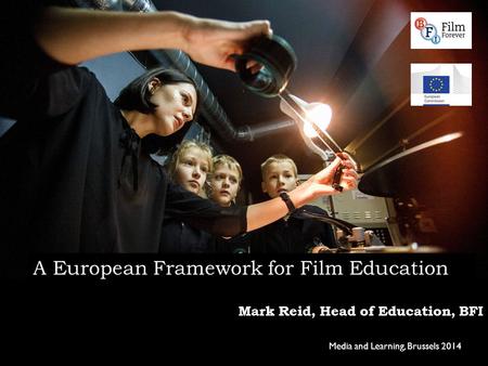 Mark Reid, Head of Education, BFI Media and Learning, Brussels 2014 A European Framework for Film Education.