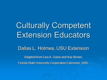 Culturally Competent Extension Educators Dallas L. Holmes, USU Extension Adapted from Lisa A. Guion and Kay Brown, Florida State University Cooperative.