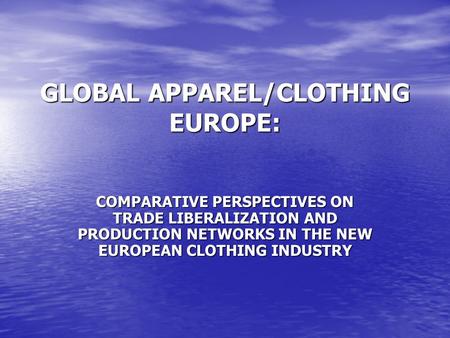 GLOBAL APPAREL/CLOTHING EUROPE: COMPARATIVE PERSPECTIVES ON TRADE LIBERALIZATION AND PRODUCTION NETWORKS IN THE NEW EUROPEAN CLOTHING INDUSTRY.