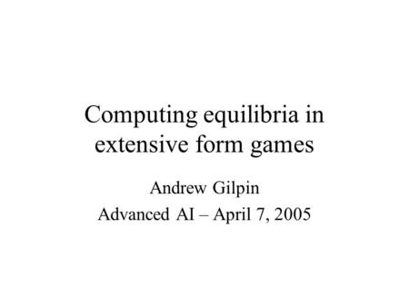 Computing equilibria in extensive form games Andrew Gilpin Advanced AI – April 7, 2005.