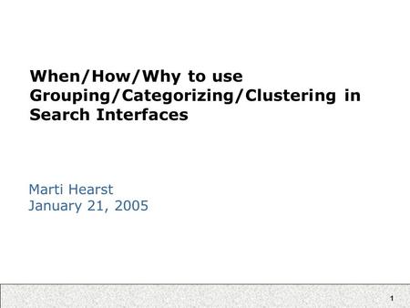 1 When/How/Why to use Grouping/Categorizing/Clustering in Search Interfaces Marti Hearst January 21, 2005.