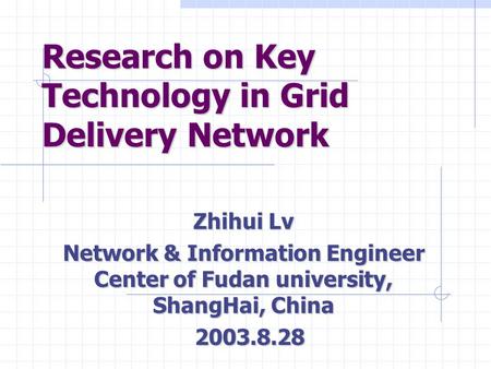 Research on Key Technology in Grid Delivery Network Zhihui Lv Network & Information Engineer Center of Fudan university, ShangHai, China 2003.8.28 2003.8.28.