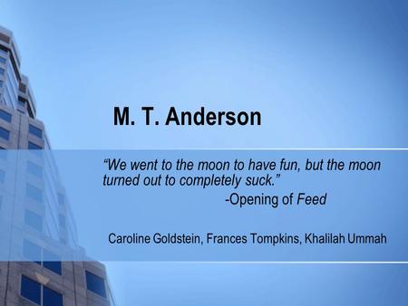 M. T. Anderson “We went to the moon to have fun, but the moon turned out to completely suck.” -Opening of Feed Caroline Goldstein, Frances Tompkins, Khalilah.