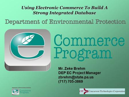 Mr. Zeke Brehm DEP EC Project Manager (717) 705-3869 Using Electronic Commerce To Build A Strong Integrated Database.