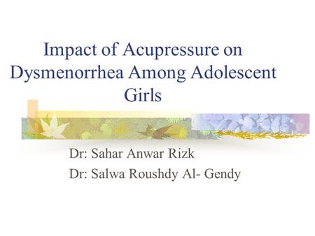 Impact of Acupressure on Dysmenorrhea Among Adolescent Girls Dr: Sahar Anwar Rizk Dr: Salwa Roushdy Al- Gendy.