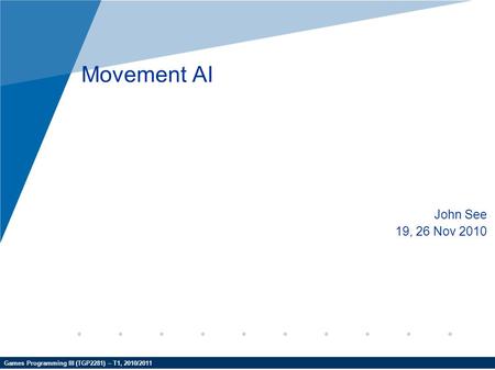 Games Programming III (TGP2281) – T1, 2010/2011 Movement AI John See 19, 26 Nov 2010.