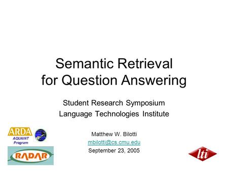 Semantic Retrieval for Question Answering Student Research Symposium Language Technologies Institute Matthew W. Bilotti September 23,