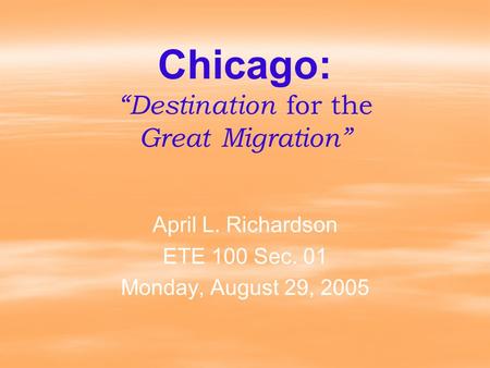 Chicago: “Destination for the Great Migration” April L. Richardson ETE 100 Sec. 01 Monday, August 29, 2005.