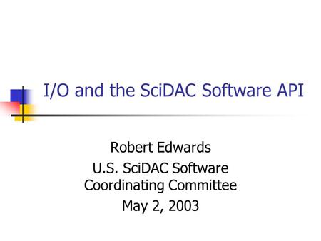 I/O and the SciDAC Software API Robert Edwards U.S. SciDAC Software Coordinating Committee May 2, 2003.