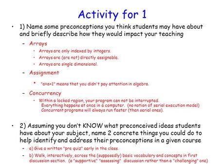 Activity for 1 1) Name some preconceptions you think students may have about and briefly describe how they would impact your teaching –Arrays Arrays are.