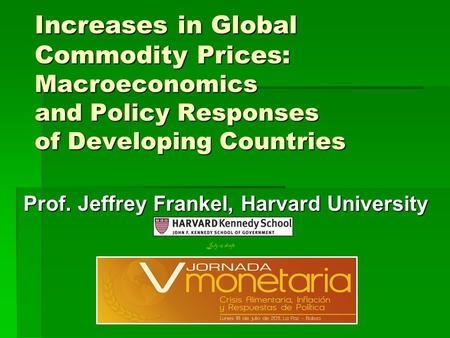 Increases in Global Commodity Prices: Macroeconomics and Policy Responses of Developing Countries Prof. Jeffrey Frankel, Harvard University V Jornada Monetaria,