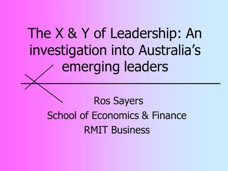 The X & Y of Leadership: An investigation into Australia’s emerging leaders Ros Sayers School of Economics & Finance RMIT Business.