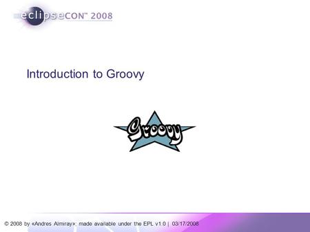 © 2008 by «Andres Almiray»; made available under the EPL v1.0 | 03/17/2008 Introduction to Groovy.