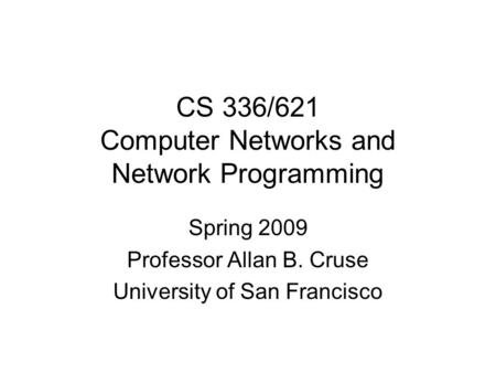 CS 336/621 Computer Networks and Network Programming Spring 2009 Professor Allan B. Cruse University of San Francisco.