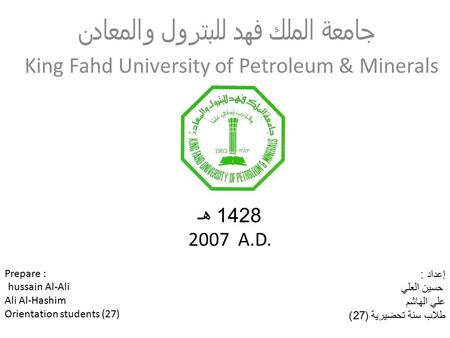 جامعة الملك فهد للبترول والمعادن إعداد : حسين العلي علي الهاشم طلاب سنة تحضيرية (27) Prepare : hussain Al-Ali Ali Al-Hashim Orientation students (27) 1428.