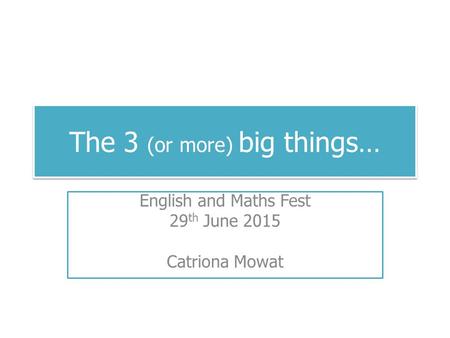 The 3 (or more) big things… English and Maths Fest 29 th June 2015 Catriona Mowat.