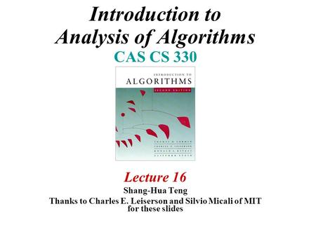 Introduction to Analysis of Algorithms CAS CS 330 Lecture 16 Shang-Hua Teng Thanks to Charles E. Leiserson and Silvio Micali of MIT for these slides.