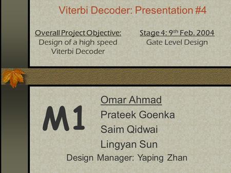 Viterbi Decoder: Presentation #4 Omar Ahmad Prateek Goenka Saim Qidwai Lingyan Sun M1 Overall Project Objective: Design of a high speed Viterbi Decoder.